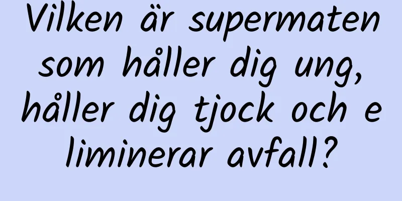 Vilken är supermaten som håller dig ung, håller dig tjock och eliminerar avfall?