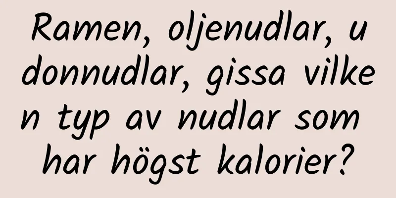 Ramen, oljenudlar, udonnudlar, gissa vilken typ av nudlar som har högst kalorier?