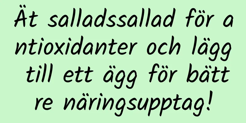 Ät salladssallad för antioxidanter och lägg till ett ägg för bättre näringsupptag!