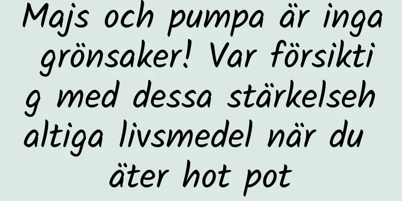 Majs och pumpa är inga grönsaker! Var försiktig med dessa stärkelsehaltiga livsmedel när du äter hot pot