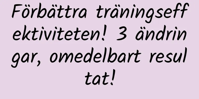 Förbättra träningseffektiviteten! 3 ändringar, omedelbart resultat!