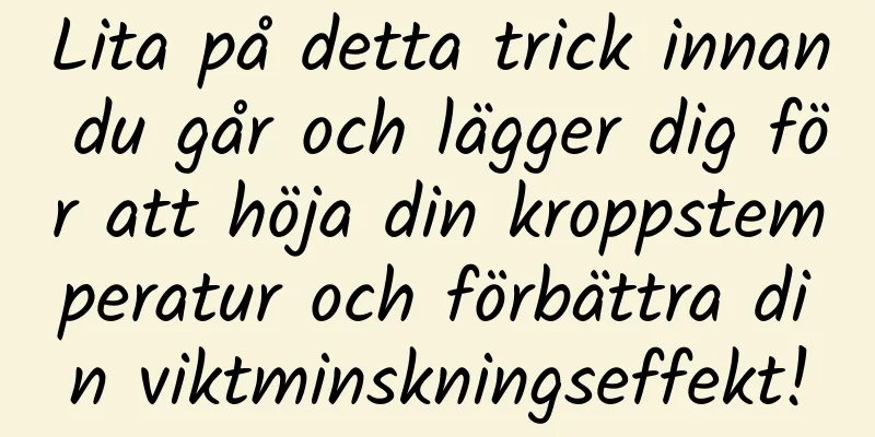 Lita på detta trick innan du går och lägger dig för att höja din kroppstemperatur och förbättra din viktminskningseffekt!