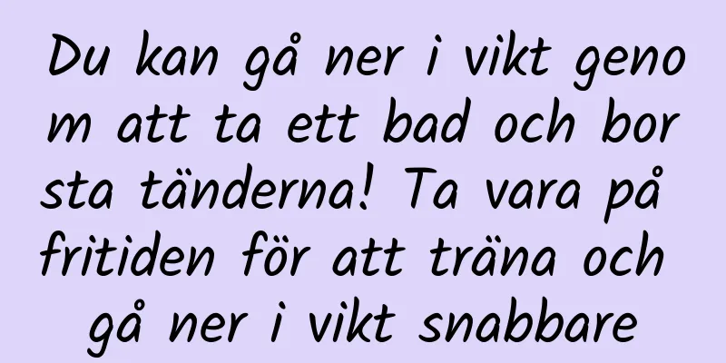 Du kan gå ner i vikt genom att ta ett bad och borsta tänderna! Ta vara på fritiden för att träna och gå ner i vikt snabbare