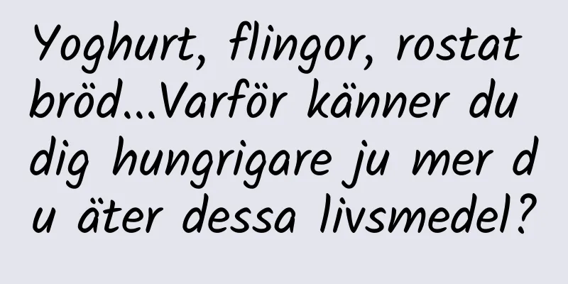 Yoghurt, flingor, rostat bröd...Varför känner du dig hungrigare ju mer du äter dessa livsmedel?