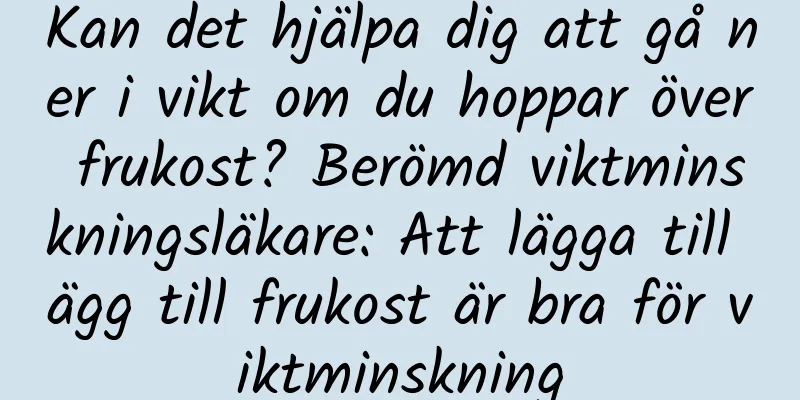 Kan det hjälpa dig att gå ner i vikt om du hoppar över frukost? Berömd viktminskningsläkare: Att lägga till ägg till frukost är bra för viktminskning