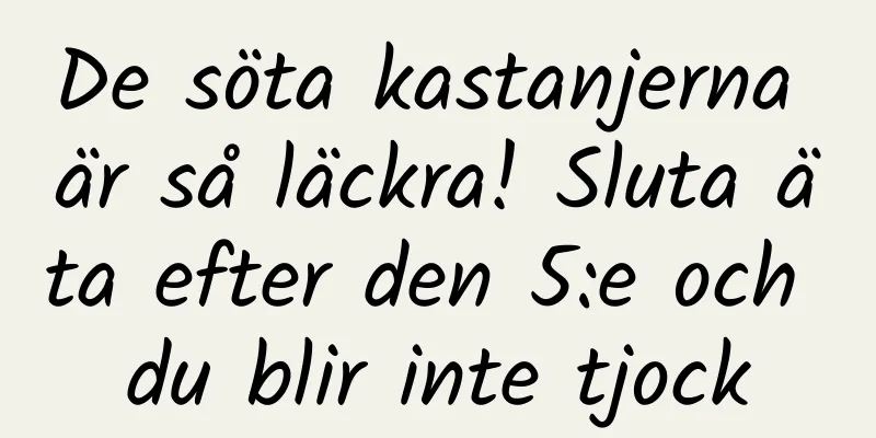 De söta kastanjerna är så läckra! Sluta äta efter den 5:e och du blir inte tjock