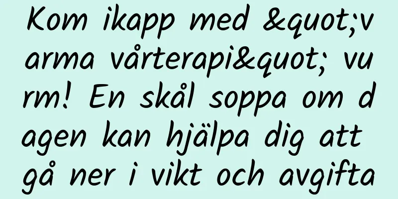Kom ikapp med "varma vårterapi" vurm! En skål soppa om dagen kan hjälpa dig att gå ner i vikt och avgifta