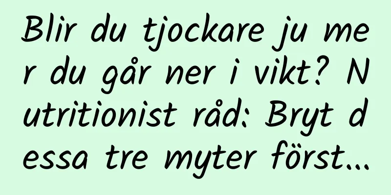 Blir du tjockare ju mer du går ner i vikt? Nutritionist råd: Bryt dessa tre myter först...
