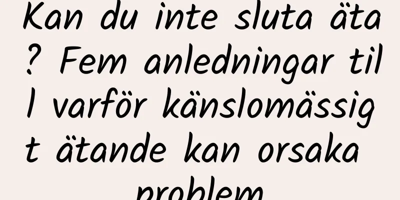 Kan du inte sluta äta? Fem anledningar till varför känslomässigt ätande kan orsaka problem