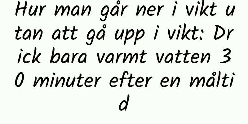Hur man går ner i vikt utan att gå upp i vikt: Drick bara varmt vatten 30 minuter efter en måltid