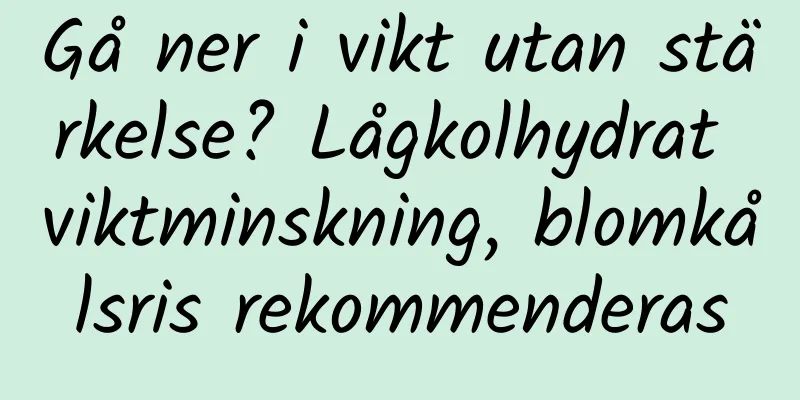 Gå ner i vikt utan stärkelse? Lågkolhydrat viktminskning, blomkålsris rekommenderas