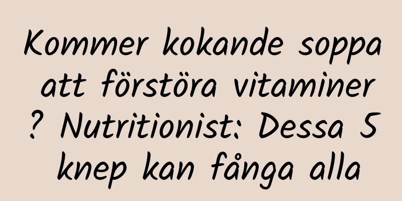 Kommer kokande soppa att förstöra vitaminer? Nutritionist: Dessa 5 knep kan fånga alla
