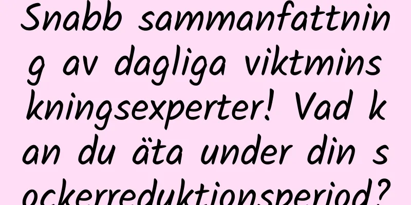 Snabb sammanfattning av dagliga viktminskningsexperter! Vad kan du äta under din sockerreduktionsperiod?