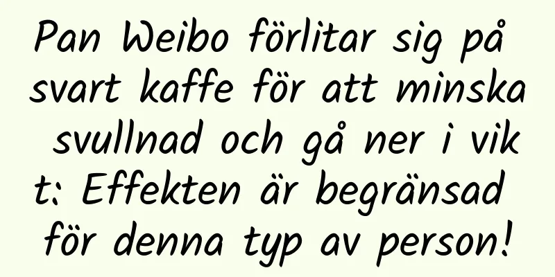 Pan Weibo förlitar sig på svart kaffe för att minska svullnad och gå ner i vikt: Effekten är begränsad för denna typ av person!