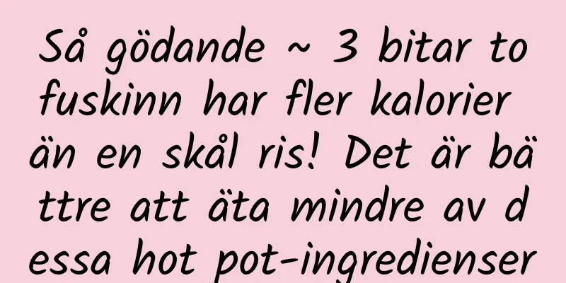 Så gödande ~ 3 bitar tofuskinn har fler kalorier än en skål ris! Det är bättre att äta mindre av dessa hot pot-ingredienser