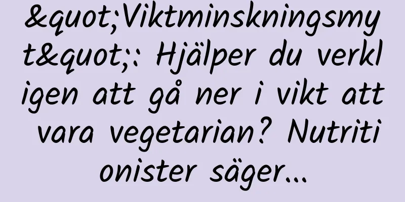 "Viktminskningsmyt": Hjälper du verkligen att gå ner i vikt att vara vegetarian? Nutritionister säger...