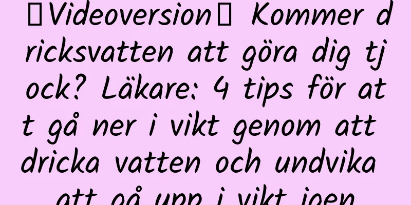 【Videoversion】 Kommer dricksvatten att göra dig tjock? Läkare: 4 tips för att gå ner i vikt genom att dricka vatten och undvika att gå upp i vikt igen