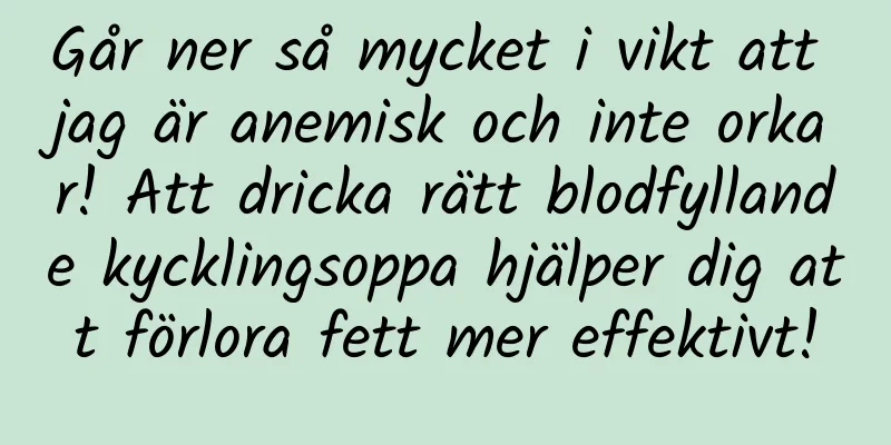 Går ner så mycket i vikt att jag är anemisk och inte orkar! Att dricka rätt blodfyllande kycklingsoppa hjälper dig att förlora fett mer effektivt!
