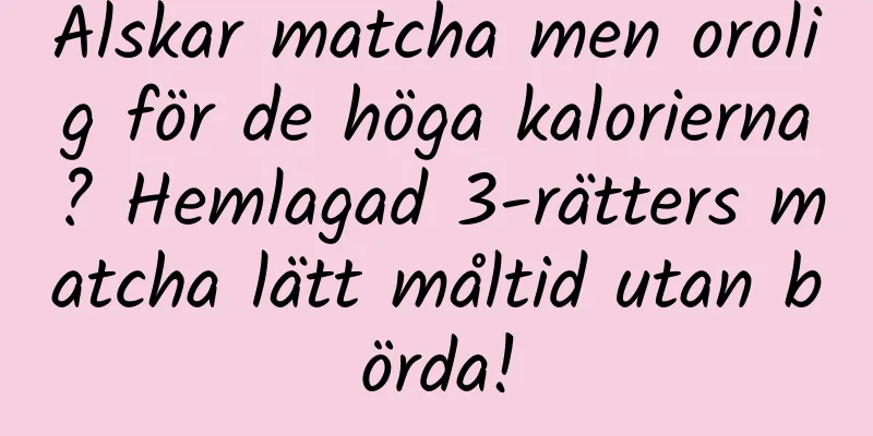 Älskar matcha men orolig för de höga kalorierna? Hemlagad 3-rätters matcha lätt måltid utan börda!