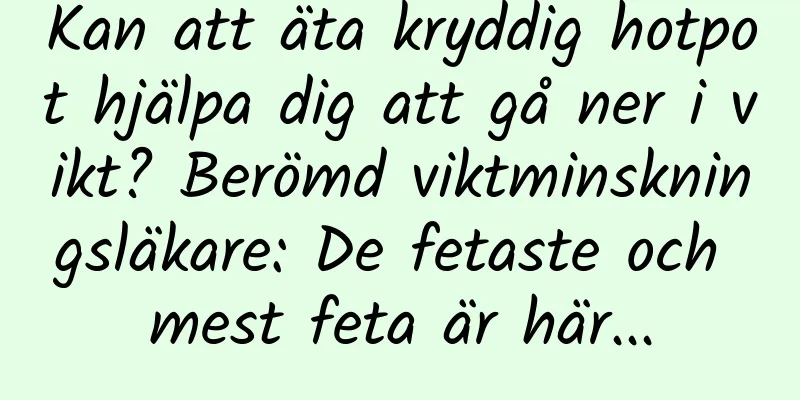 Kan att äta kryddig hotpot hjälpa dig att gå ner i vikt? Berömd viktminskningsläkare: De fetaste och mest feta är här...