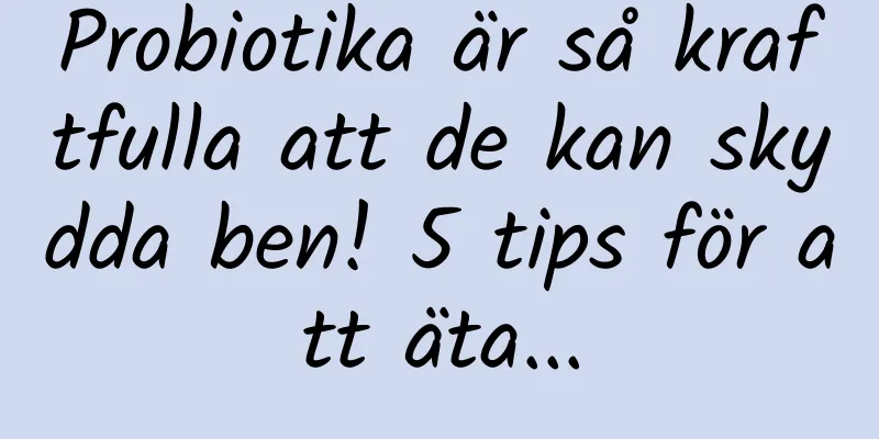Probiotika är så kraftfulla att de kan skydda ben! 5 tips för att äta...