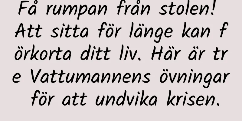 Få rumpan från stolen! Att sitta för länge kan förkorta ditt liv. Här är tre Vattumannens övningar för att undvika krisen.