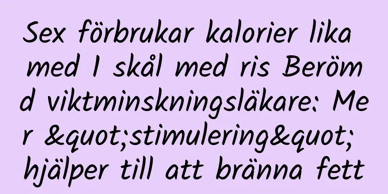 Sex förbrukar kalorier lika med 1 skål med ris Berömd viktminskningsläkare: Mer "stimulering" hjälper till att bränna fett