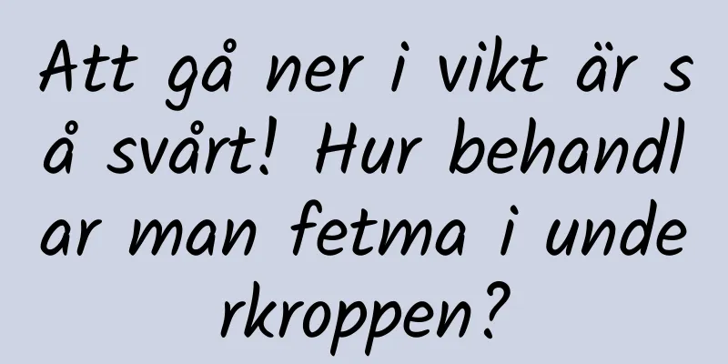 Att gå ner i vikt är så svårt! Hur behandlar man fetma i underkroppen?