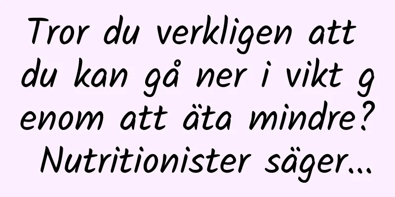 Tror du verkligen att du kan gå ner i vikt genom att äta mindre? Nutritionister säger...