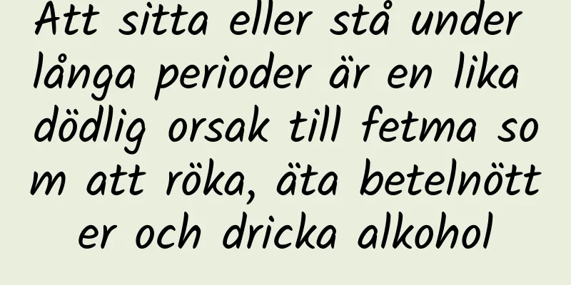 Att sitta eller stå under långa perioder är en lika dödlig orsak till fetma som att röka, äta betelnötter och dricka alkohol