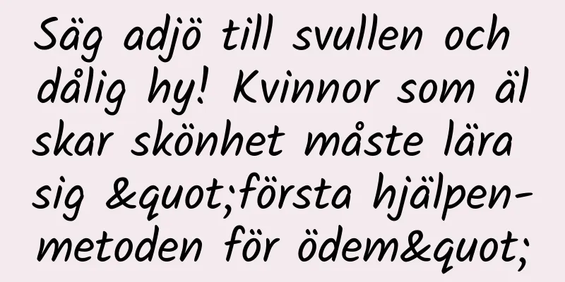 Säg adjö till svullen och dålig hy! Kvinnor som älskar skönhet måste lära sig "första hjälpen-metoden för ödem"