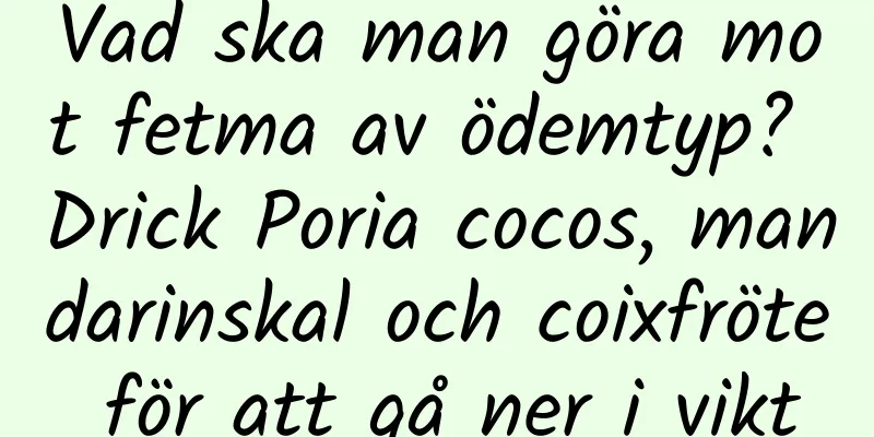 Vad ska man göra mot fetma av ödemtyp? Drick Poria cocos, mandarinskal och coixfröte för att gå ner i vikt