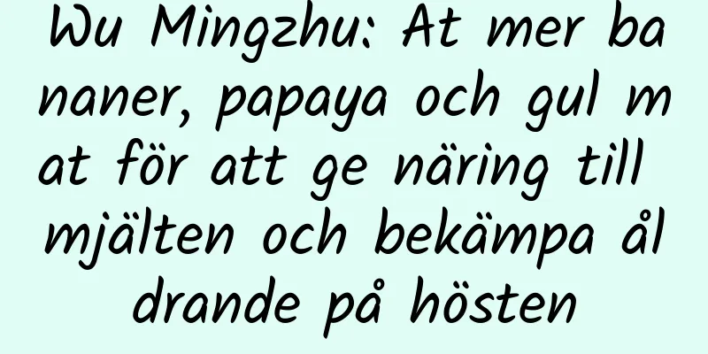 Wu Mingzhu: Ät mer bananer, papaya och gul mat för att ge näring till mjälten och bekämpa åldrande på hösten