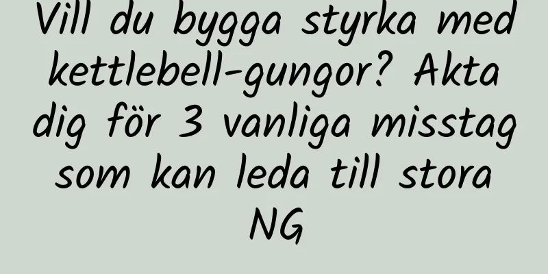 Vill du bygga styrka med kettlebell-gungor? Akta dig för 3 vanliga misstag som kan leda till stora NG