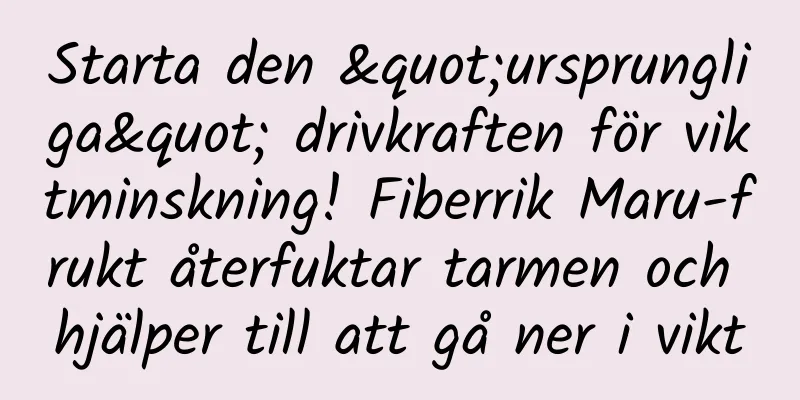 Starta den "ursprungliga" drivkraften för viktminskning! Fiberrik Maru-frukt återfuktar tarmen och hjälper till att gå ner i vikt