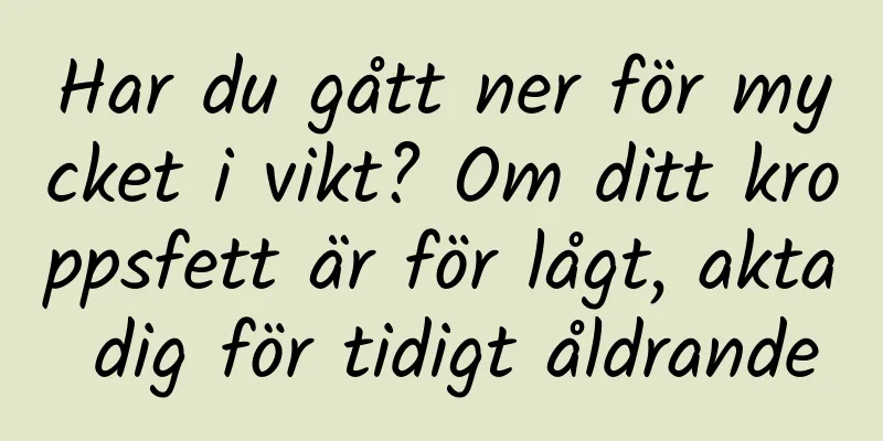 Har du gått ner för mycket i vikt? Om ditt kroppsfett är för lågt, akta dig för tidigt åldrande