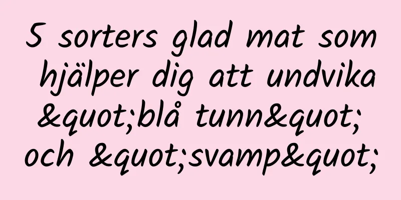 5 sorters glad mat som hjälper dig att undvika "blå tunn" och "svamp"