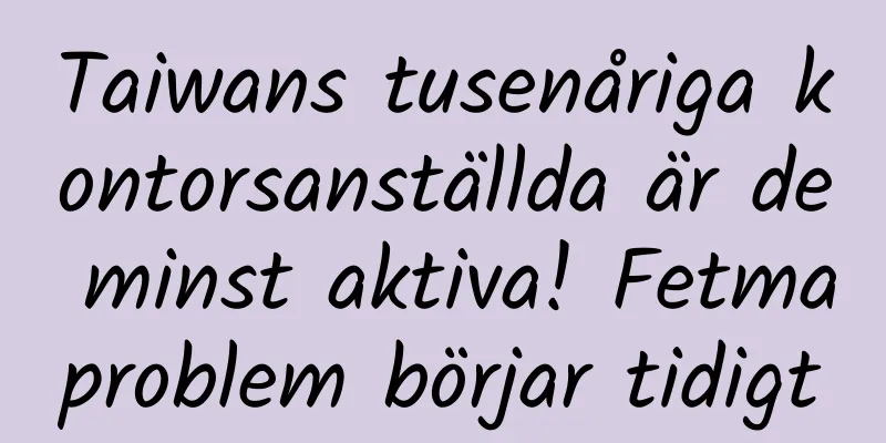 Taiwans tusenåriga kontorsanställda är de minst aktiva! Fetmaproblem börjar tidigt