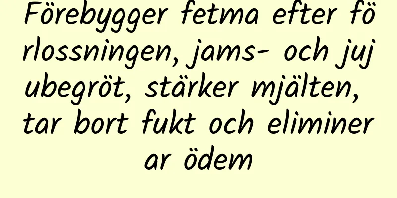 Förebygger fetma efter förlossningen, jams- och jujubegröt, stärker mjälten, tar bort fukt och eliminerar ödem