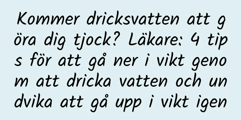 Kommer dricksvatten att göra dig tjock? Läkare: 4 tips för att gå ner i vikt genom att dricka vatten och undvika att gå upp i vikt igen