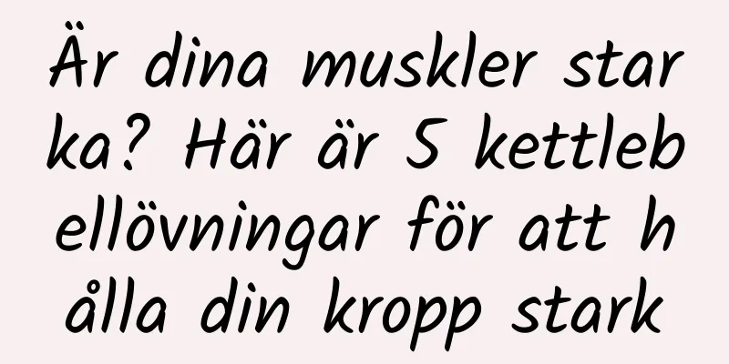 Är dina muskler starka? Här är 5 kettlebellövningar för att hålla din kropp stark