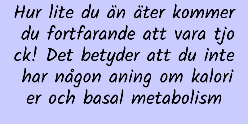 Hur lite du än äter kommer du fortfarande att vara tjock! Det betyder att du inte har någon aning om kalorier och basal metabolism