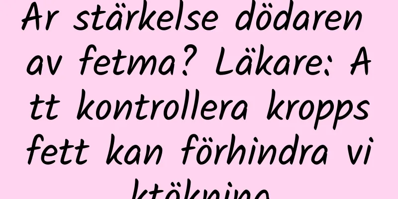 Är stärkelse dödaren av fetma? Läkare: Att kontrollera kroppsfett kan förhindra viktökning