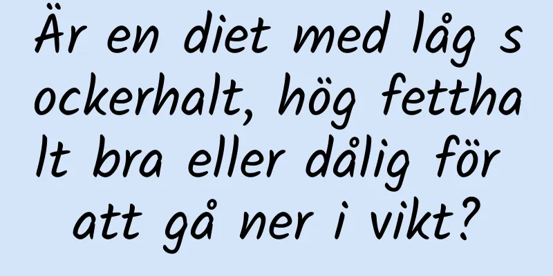 Är en diet med låg sockerhalt, hög fetthalt bra eller dålig för att gå ner i vikt?