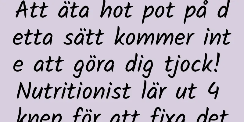 Att äta hot pot på detta sätt kommer inte att göra dig tjock! Nutritionist lär ut 4 knep för att fixa det