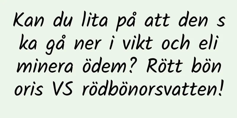 Kan du lita på att den ska gå ner i vikt och eliminera ödem? Rött bönoris VS rödbönorsvatten!
