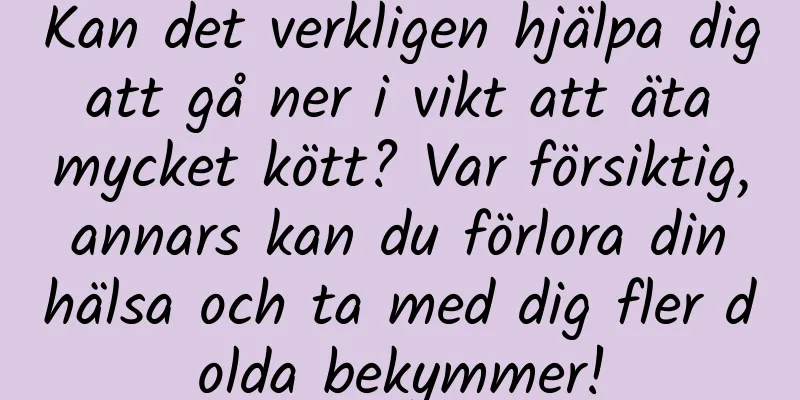 Kan det verkligen hjälpa dig att gå ner i vikt att äta mycket kött? Var försiktig, annars kan du förlora din hälsa och ta med dig fler dolda bekymmer!