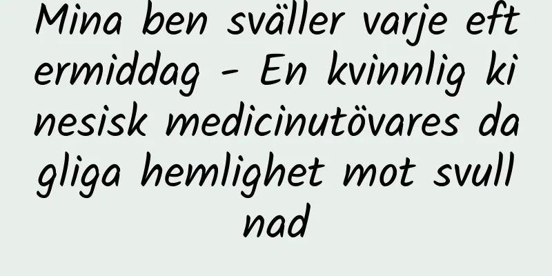 Mina ben sväller varje eftermiddag - En kvinnlig kinesisk medicinutövares dagliga hemlighet mot svullnad