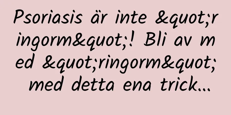 Psoriasis är inte "ringorm"! Bli av med "ringorm" med detta ena trick...