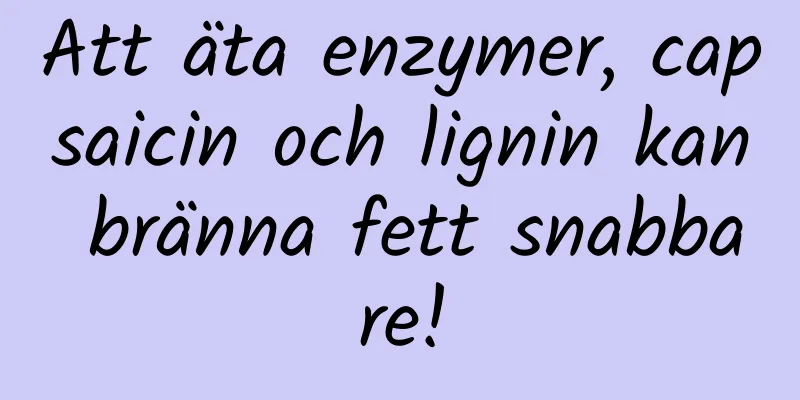 Att äta enzymer, capsaicin och lignin kan bränna fett snabbare!